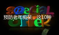 預(yù)防老年癡呆，這10種健腦食物非吃不可