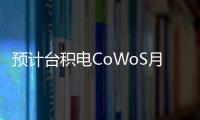 預計臺積電CoWoS月產能2024年底將達2萬片