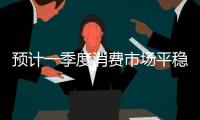 預計一季度消費市場平穩(wěn)增長