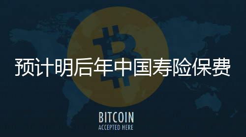 預計明后年中國壽險保費實際增長率15%