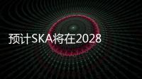 預計SKA將在2028年完工