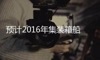 預(yù)計2016年集裝箱船運費上漲