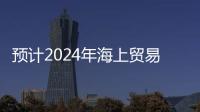 預計2024年海上貿易將增長2%，低于2023年的2.4%