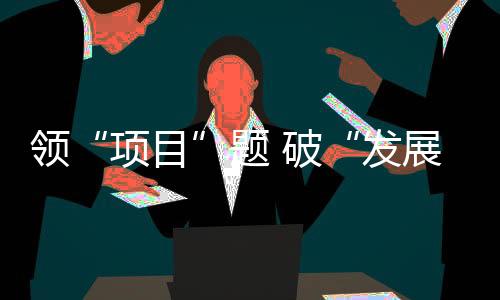 領(lǐng)“項目”題 破“發(fā)展”難