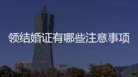 領結婚證有哪些注意事項