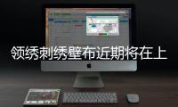 領(lǐng)繡刺繡壁布近期將在上交所主板上市，一路領(lǐng)先引領(lǐng)行業(yè)迅速發(fā)展