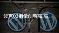 領克03銷量創新高 高顏高配強性能