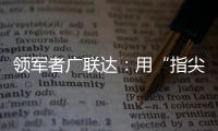 領軍者廣聯達：用“指尖”顛覆傳統建筑業