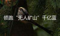 領跑“無人礦山”千億藍海 慧拓迎來賽道最大筆融資