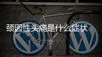 頸因性頭痛是什么癥狀 頸因性頭痛自檢標準