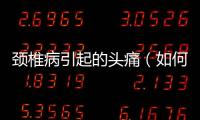 頸椎病引起的頭痛（如何緩解頸椎病帶來的不適感）