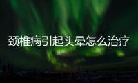 頸椎病引起頭暈怎么治療最好的方法推薦