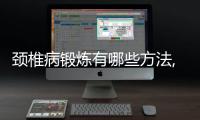 頸椎病鍛煉有哪些方法,頸椎病患者如何正確鍛煉