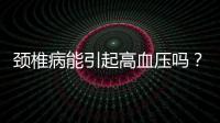 頸椎病能引起高血壓?jiǎn)幔款i椎病能引起后背疼嗎？