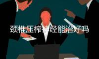 頸椎壓榨神經能治好嗎