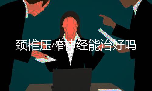 頸椎壓榨神經能治好嗎