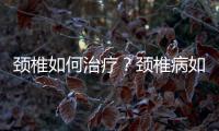 頸椎如何治療？頸椎病如何自我治療