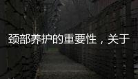 頸部養(yǎng)護(hù)的重要性，關(guān)于頸部養(yǎng)生健康知識(shí)詳細(xì)情況