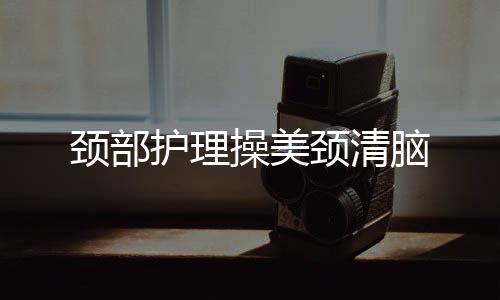 頸部護理操美頸清腦