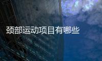 頸部運動項目有哪些  怎么進行頸部運動