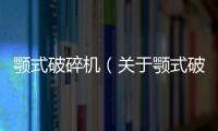 顎式破碎機（關于顎式破碎機的基本情況說明介紹）