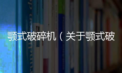 顎式破碎機(jī)（關(guān)于顎式破碎機(jī)的基本情況說明介紹）