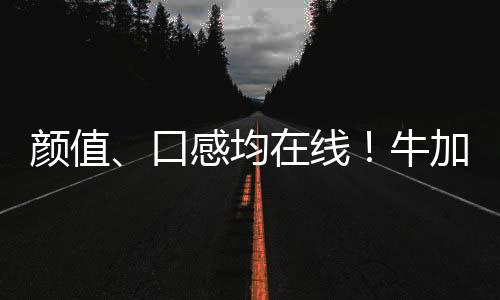 顏值、口感均在線！牛加加酸奶就是這個味兒！