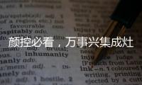 顏控必看，萬事興集成灶高顏值幸福廚房！