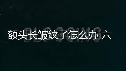 額頭長皺紋了怎么辦 六步去抬頭紋不可少