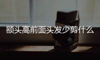 額頭高前面頭發(fā)少剪什么發(fā)型好看（額頭高前面頭發(fā)少）
