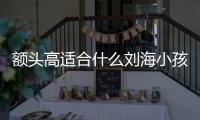 額頭高適合什么劉海小孩（額頭高適合什么劉海）