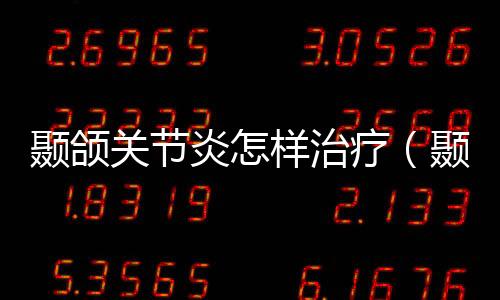 顳頜關(guān)節(jié)炎怎樣治療（顳頜關(guān)節(jié)炎如何治療）