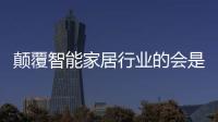 顛覆智能家居行業的會是互聯網企業嗎?