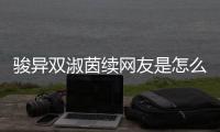 駿異雙淑茵續(xù)網(wǎng)友是怎么說(shuō)的！