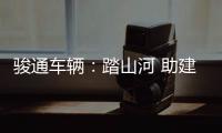 駿通車輛：踏山河 助建設(shè) 批量出征逐夢星辰大海！