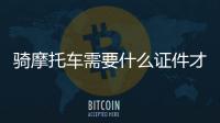 騎摩托車需要什么證件才能上路（騎摩托車需要什么證件）