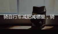 騎自行車減肥減哪里，騎自行車怎么減肥騎自行車減肥法