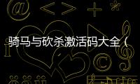 騎馬與砍殺激活碼大全（騎馬與砍殺激活碼）