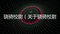 驍騎校尉（關(guān)于驍騎校尉的基本情況說(shuō)明介紹）