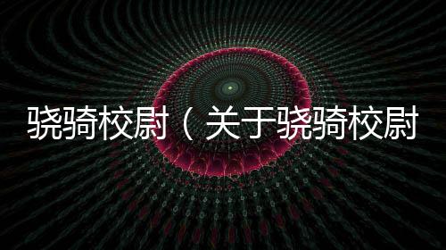驍騎校尉（關于驍騎校尉的基本情況說明介紹）