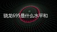 驍龍695是什么水平和845（驍龍695是什么水平）