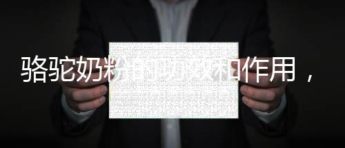 駱駝奶粉的功效和作用，保護(hù)皮膚濕潤(rùn)！