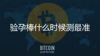 驗孕棒什么時候測最準(zhǔn)