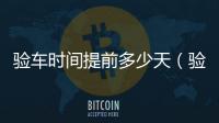 驗車時間提前多少天（驗車時間）