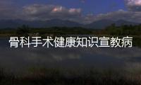 骨科手術健康知識宣教病人視頻與骨科手術健康知識宣教病人的原因