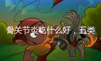 骨關節(jié)炎吃什么好，五類食物可幫助緩解，促進骨關節(jié)發(fā)育