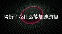 骨折了吃什么能加速康復(fù)？