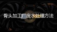 骨頭加工廠(chǎng)廢水處理方法及設(shè)備介紹