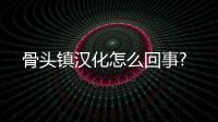 骨頭鎮(zhèn)漢化怎么回事?