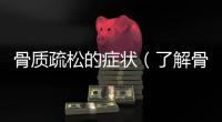 骨質疏松的癥狀（了解骨質疏松的早期信號）